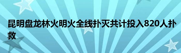 昆明盘龙林火明火全线扑灭共计投入820人扑救