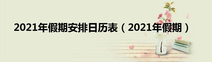 2021年假期安排日历表（2021年假期）