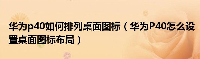 华为p40如何排列桌面图标（华为P40怎么设置桌面图标布局）