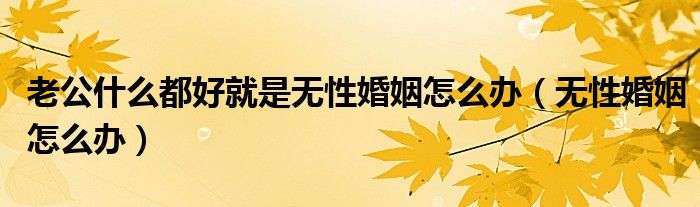 老公什么都好就是无性婚姻怎么办（无性婚姻怎么办）