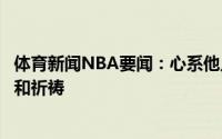 体育新闻NBA要闻：心系他人卡佩拉发推向字母哥送上关心和祈祷