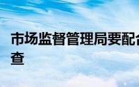 市场监督管理局要配合专项检查工作组实施检查