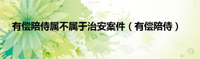 有偿陪侍属不属于治安案件（有偿陪侍）