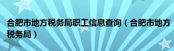 合肥市地方税务局职工信息查询（合肥市地方税务局）