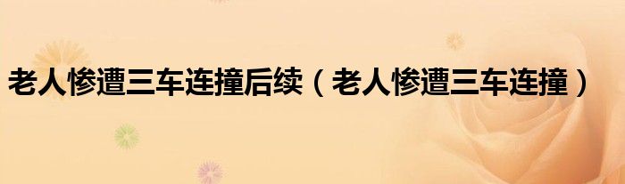 老人惨遭三车连撞后续（老人惨遭三车连撞）