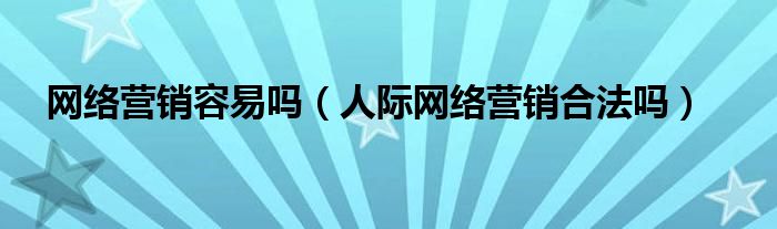 网络营销容易吗（人际网络营销合法吗）