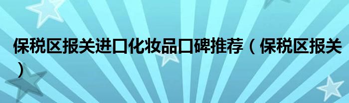 保税区报关进口化妆品口碑推荐（保税区报关）