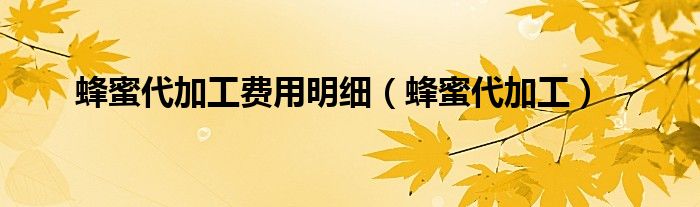 蜂蜜代加工费用明细（蜂蜜代加工）
