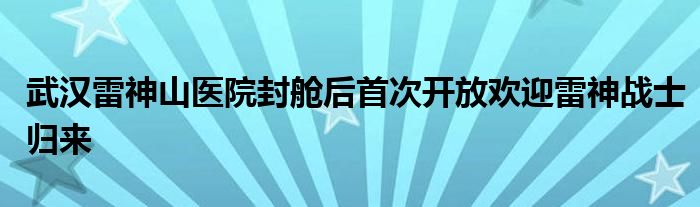 武汉雷神山医院封舱后首次开放欢迎雷神战士归来