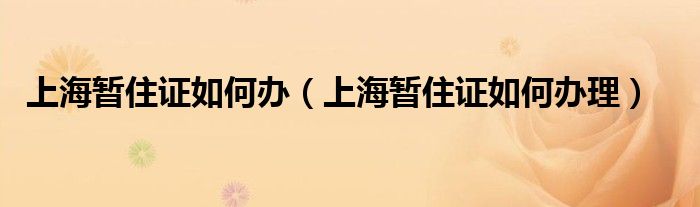  上海暂住证如何办（上海暂住证如何办理）