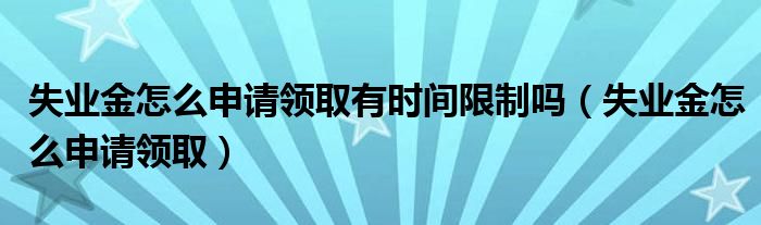 失业金怎么申请领取有时间限制吗（失业金怎么申请领取）