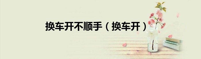 换车开不顺手（换车开）