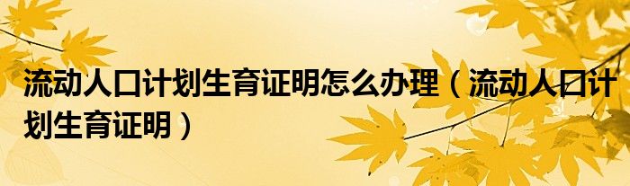流动人口计划生育证明怎么办理（流动人口计划生育证明）