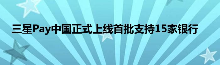  三星Pay中国正式上线首批支持15家银行