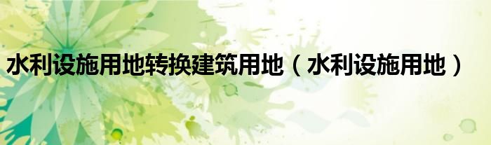 水利设施用地转换建筑用地（水利设施用地）