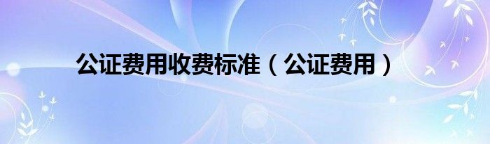 公证费用收费标准（公证费用）