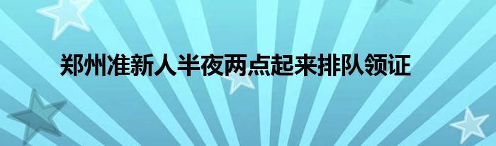 郑州准新人半夜两点起来排队领证