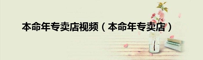 本命年专卖店视频（本命年专卖店）