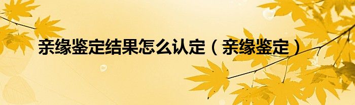 亲缘鉴定结果怎么认定（亲缘鉴定）