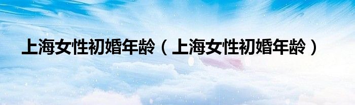 上海女性初婚年龄（上海女性初婚年龄）