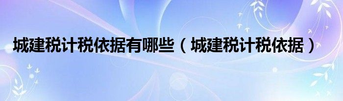 城建税计税依据有哪些（城建税计税依据）