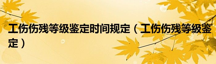 工伤伤残等级鉴定时间规定（工伤伤残等级鉴定）