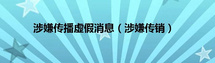 涉嫌传播虚假消息（涉嫌传销）
