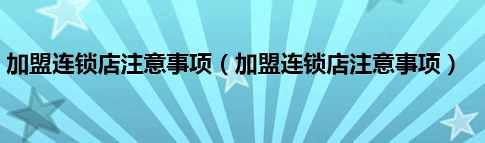 加盟连锁店注意事项（加盟连锁店注意事项）