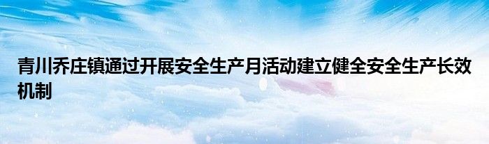 青川乔庄镇通过开展安全生产月活动建立健全安全生产长效机制