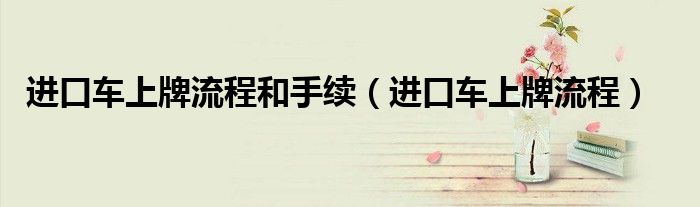进口车上牌流程和手续（进口车上牌流程）