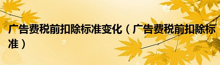 广告费税前扣除标准变化（广告费税前扣除标准）