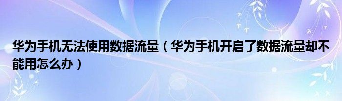 华为手机无法使用数据流量（华为手机开启了数据流量却不能用怎么办）