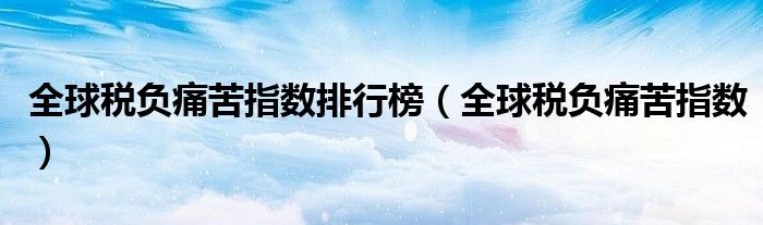 全球税负痛苦指数排行榜（全球税负痛苦指数）
