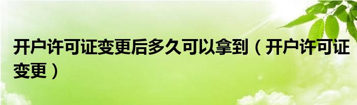 开户许可证变更后多久可以拿到（开户许可证变更）