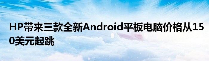 HP带来三款全新Android平板电脑价格从150美元起跳