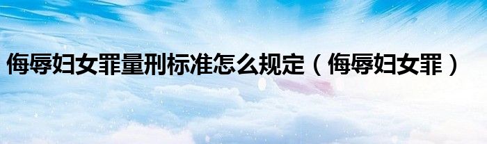 侮辱妇女罪量刑标准怎么规定（侮辱妇女罪）