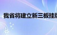 我省将建立新三板挂牌企业梯进式培育机制