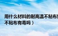 用什么材料的耐高温不粘布好（高温不粘布是什么面料高温不粘布有毒吗）