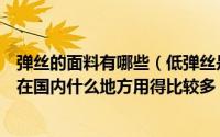 弹丝的面料有哪些（低弹丝是用于什么面料的织造过程基本在国内什么地方用得比较多）