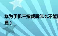 华为手机三指截屏怎么不能用了（华为手机三指截屏怎么设置）