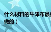 什么材料的牛津布最好（牛津布是用什么材料做的）