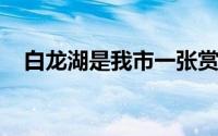白龙湖是我市一张赏心悦目的国字号名片