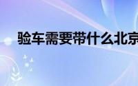 验车需要带什么北京（验车需要带什么）