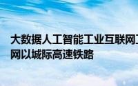 大数据人工智能工业互联网卫星互联网等为核心的基础信息网以城际高速铁路