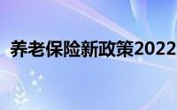 养老保险新政策2022年（养老保险新政策）
