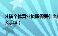 注销个体营业执照需要什么材料（注销个体营业执照需要什么手续）