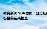 体育新闻NBA要闻：雄鹿担心字母哥遭遇严重前十字韧带损伤目前还未检查