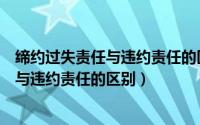 缔约过失责任与违约责任的区别主要表现为（缔约过失责任与违约责任的区别）