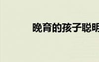 晚育的孩子聪明（晚育假规定）