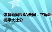 体育新闻NBA要闻：字母哥14分伤退路威21分8助老鹰主场扳平大比分